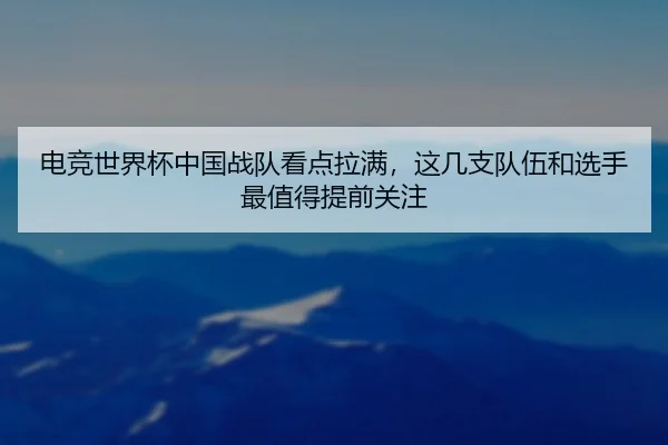 电竞世界杯中国战队看点拉满，这几支队伍和选手最值得提前关注
